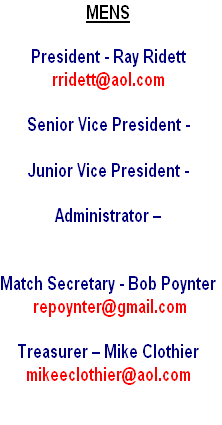 MENS

President - Ray Ridett
rridett@aol.com

Senior Vice President - 

Junior Vice President -  

Administrator –   
 

Match Secretary - Bob Poynter
 repoynter@gmail.com

Treasurer – Mike Clothier  
mikeeclothier@aol.com 

